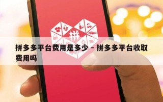 拼多多平台费用是多少 - 拼多多平台收取费用吗