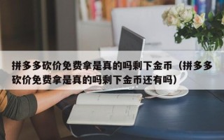 拼多多砍价免费拿是真的吗剩下金币（拼多多砍价免费拿是真的吗剩下金币还有吗）