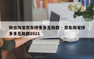 微信淘宝京东拼多多互助群 - 京东淘宝拼多多互助群2021