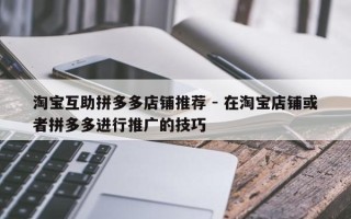 淘宝互助拼多多店铺推荐 - 在淘宝店铺或者拼多多进行推广的技巧