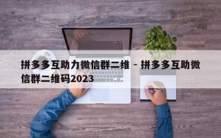 拼多多互助力微信群二维 - 拼多多互助微信群二维码2023