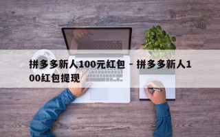 拼多多新人100元红包 - 拼多多新人100红包提现