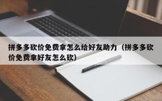 拼多多砍价免费拿怎么给好友助力（拼多多砍价免费拿好友怎么砍）