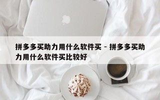 拼多多买助力用什么软件买 - 拼多多买助力用什么软件买比较好
