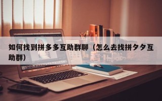 如何找到拼多多互助群聊（怎么去找拼夕夕互助群）