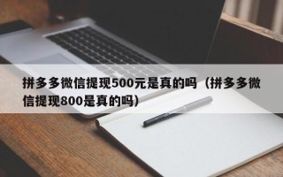 拼多多微信提现500元是真的吗（拼多多微信提现800是真的吗）