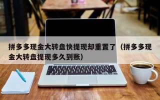 拼多多现金大转盘快提现却重置了（拼多多现金大转盘提现多久到账）