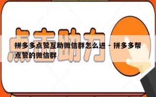 拼多多点赞互助微信群怎么进 - 拼多多帮点赞的微信群