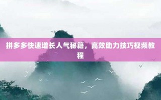 拼多多快速增长人气秘籍，高效助力技巧视频教程