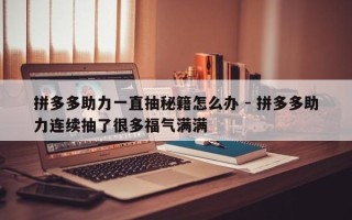 拼多多助力一直抽秘籍怎么办 - 拼多多助力连续抽了很多福气满满