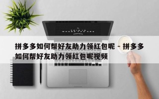 拼多多如何帮好友助力领红包呢 - 拼多多如何帮好友助力领红包呢视频