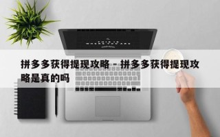 拼多多获得提现攻略 - 拼多多获得提现攻略是真的吗