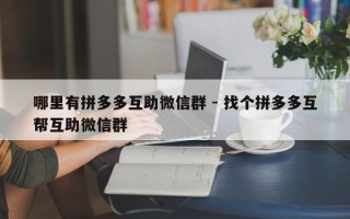 哪里有拼多多互助微信群 - 找个拼多多互帮互助微信群