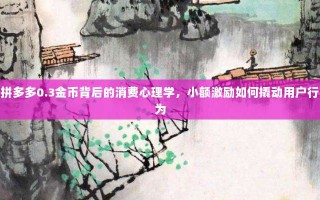 拼多多0.3金币背后的消费心理学，小额激励如何撬动用户行为
