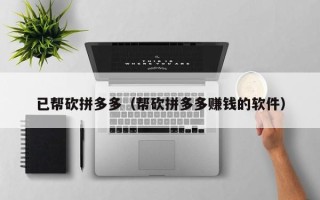 已帮砍拼多多（帮砍拼多多赚钱的软件）