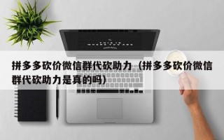 拼多多砍价微信群代砍助力（拼多多砍价微信群代砍助力是真的吗）