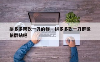 拼多多帮砍一刀的群 - 拼多多砍一刀群微信群贴吧