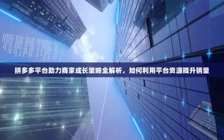拼多多平台助力商家成长策略全解析，如何利用平台资源提升销量