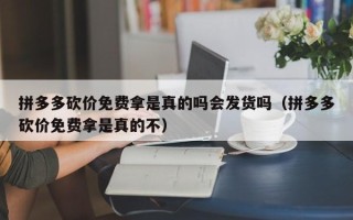 拼多多砍价免费拿是真的吗会发货吗（拼多多砍价免费拿是真的不）
