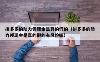 拼多多的助力领现金是真的假的（拼多多的助力领现金是真的假的有风险嘛）