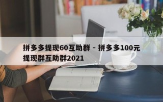 拼多多提现60互助群 - 拼多多100元提现群互助群2021