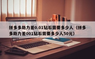 拼多多助力差0.01钻石需要多少人（拼多多助力差001钻石需要多少人50元）