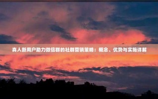 真人新用户助力微信群的社群营销策略：概念、优势与实施详解