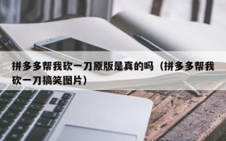 拼多多帮我砍一刀原版是真的吗（拼多多帮我砍一刀搞笑图片）