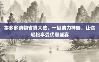 拼多多购物省钱大法，一键助力神器，让你轻松享受优惠盛宴
