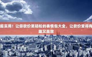 超实用！让你砍价更轻松的表情包大全，让砍价变得有趣又高效