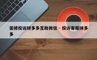装修投诉拼多多互助微信 - 投诉客服拼多多