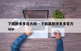 下载拼多多官方网 - 下载最新拼多多官方app