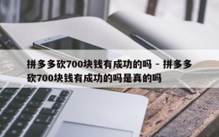 拼多多砍700块钱有成功的吗 - 拼多多砍700块钱有成功的吗是真的吗