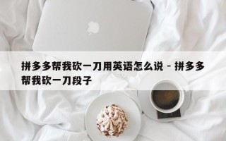 拼多多帮我砍一刀用英语怎么说 - 拼多多帮我砍一刀段子