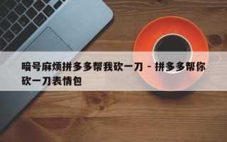 暗号麻烦拼多多帮我砍一刀 - 拼多多帮你砍一刀表情包