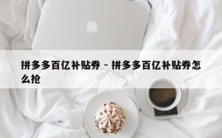 拼多多百亿补贴券 - 拼多多百亿补贴券怎么抢