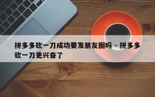 拼多多砍一刀成功要发朋友圈吗 - 拼多多砍一刀更兴奋了
