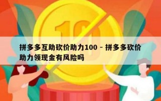 拼多多互助砍价助力100 - 拼多多砍价助力领现金有风险吗