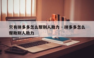 只有拼多多怎么帮别人助力 - 拼多多怎么帮助别人助力