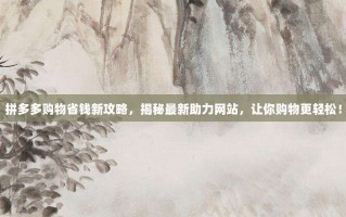拼多多购物省钱新攻略，揭秘最新助力网站，让你购物更轻松！