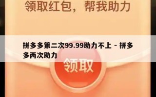 拼多多第二次99.99助力不上 - 拼多多两次助力