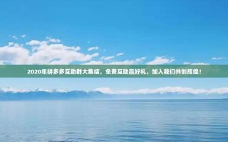 2020年拼多多互助群大集结，免费互助赢好礼，加入我们共创辉煌！