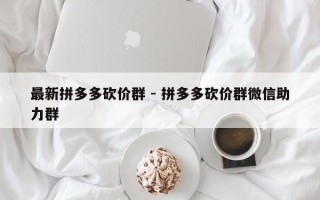 最新拼多多砍价群 - 拼多多砍价群微信助力群