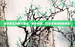拼多多互助群大集结，携手共赢，打造省钱购物新体验！