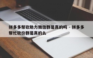 拼多多帮砍助力微信群是真的吗 - 拼多多帮忙砍价群是真的么