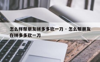 怎么样帮朋友拼多多砍一刀 - 怎么帮朋友在拼多多砍一刀