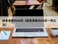 拼多多助力60次（拼多多助力60次一天几次）