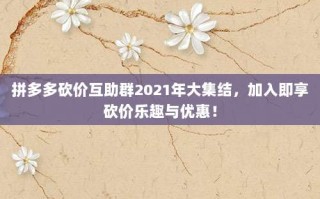拼多多砍价互助群2021年大集结，加入即享砍价乐趣与优惠！