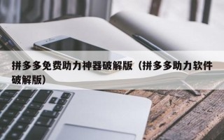拼多多免费助力神器破解版（拼多多助力软件破解版）