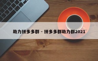 助力拼多多群 - 拼多多群助力群2021